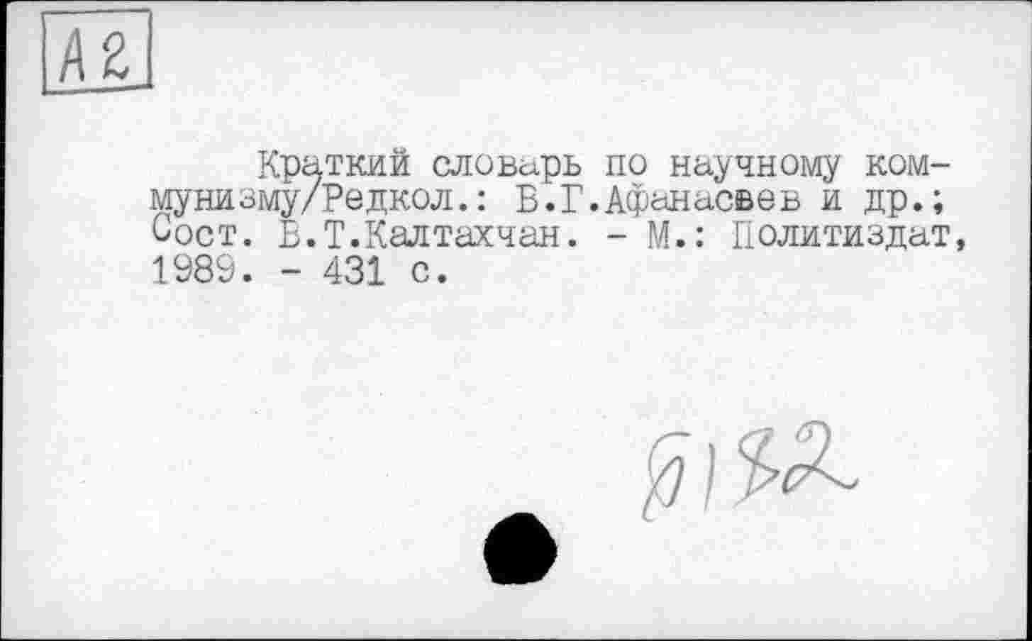 ﻿Краткий словарь по научному ком-мунизму/Редкол. : В.Г.Афанасвев и др.; Сост. В.Т.Каятахчан. - М.: Политиздат, 1989. - 431 с.